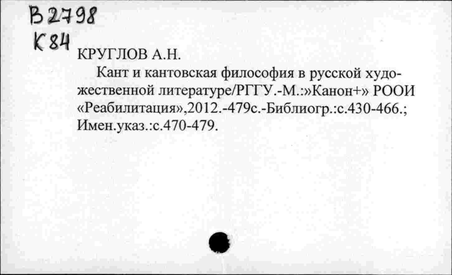 ﻿МЧ9Я

КРУГЛОВ А.Н.
Кант и кантовская философия в русской художественной литературе/РГГУ.-М.:»Канон+» РООИ «Реабилитация»,2012.-479с.-Библиогр.:с.430-466.;
Имен.указ.:с.470-479.